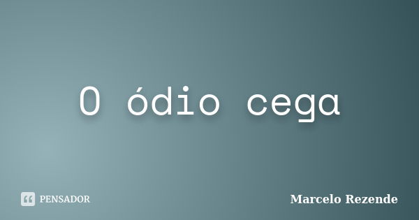 O ódio cega... Frase de Marcelo Rezende.