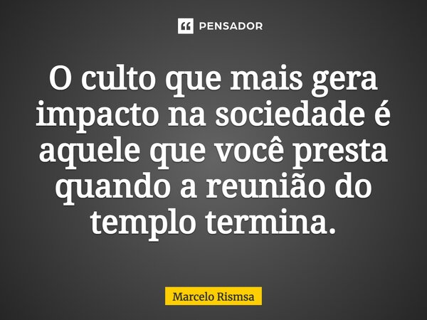 ⁠O culto que mais gera impacto na sociedade é aquele que você presta quando a reunião do templo termina.... Frase de Marcelo Rismsa.