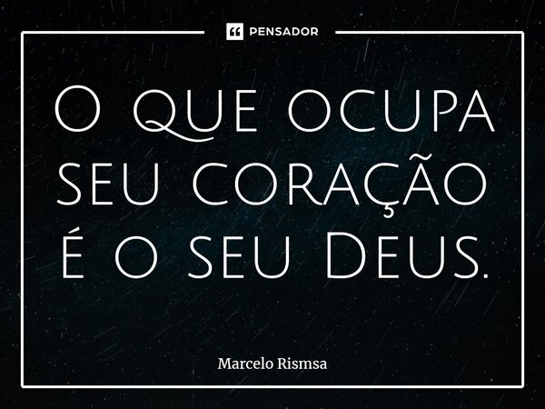 ⁠O que ocupa seu coração é o seu Deus.... Frase de Marcelo Rismsa.