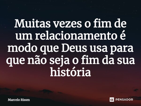 ⁠Muitas vezes o fim de um relacionamento é modo que Deus usa para que não seja o fim da sua história... Frase de Marcelo Rissm.