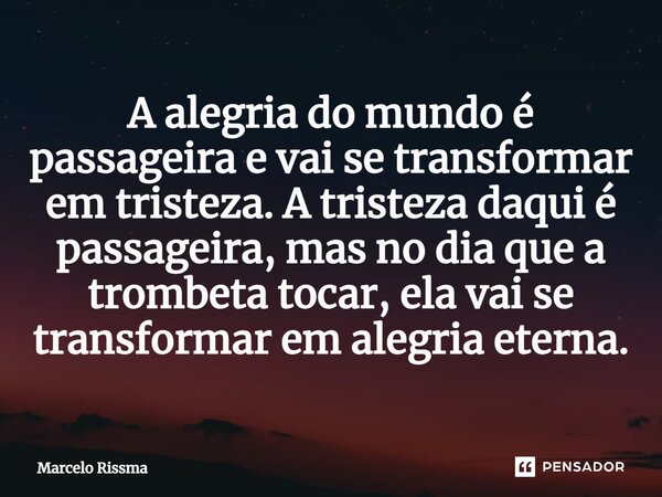 ⁠A alegria do mundo é passageira e vai se transformar em tristeza. A tristeza daqui é passageira, mas no dia que a trombeta tocar, ela vai se transformar em ale... Frase de Marcelo Rissma.