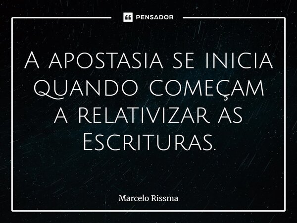 ⁠A apostasia se inicia quando começam a relativizar as Escrituras.... Frase de Marcelo Rissma.