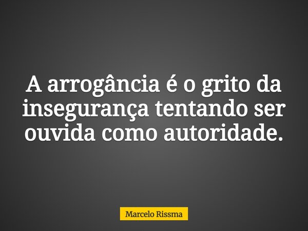 A arrogância é o grito da insegurança tentando ser ouvida como autoridade.... Frase de Marcelo Rissma.