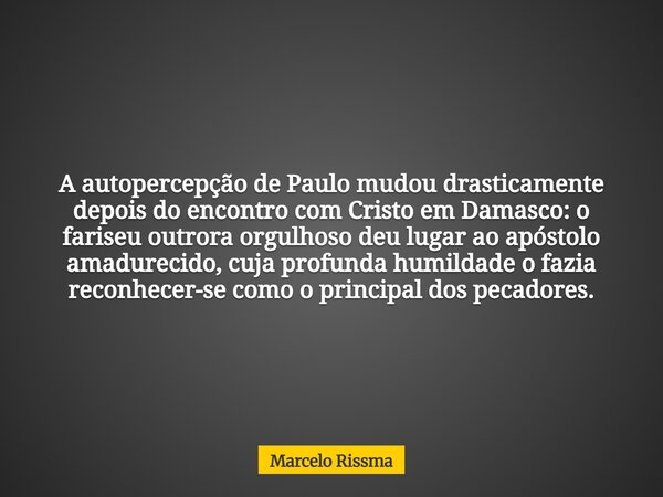 A autopercepção de Paulo mudou drasticamente depois do encontro com Cristo em Damasco: o fariseu outrora orgulhoso deu lugar ao apóstolo amadurecido, cuja profu... Frase de Marcelo Rissma.