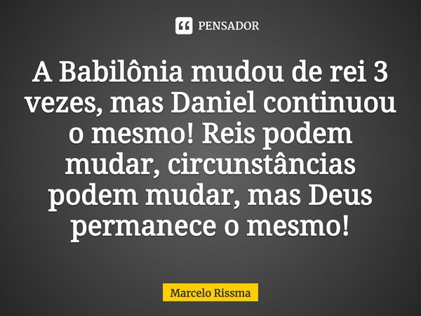⁠A Babilônia mudou de rei 3 vezes, mas Daniel continuou o mesmo! Reis podem mudar, circunstâncias podem mudar, mas Deus permanece o mesmo!... Frase de Marcelo Rissma.