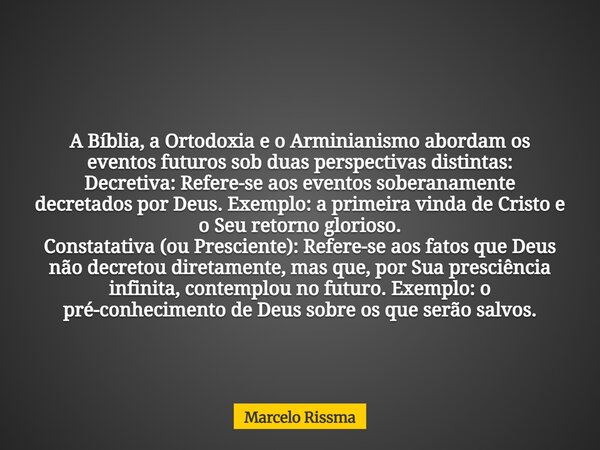 A Bíblia, a Ortodoxia e o Arminianismo abordam os eventos futuros sob duas perspectivas distintas: Decretiva: Refere-se aos eventos soberanamente decretados por... Frase de Marcelo Rissma.