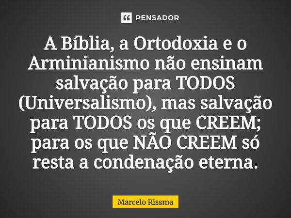 ⁠A Bíblia, a Ortodoxia e o Arminianismo não ensinam salvação para TODOS (Universalismo), mas salvação para TODOS os que CREEM; para os que NÃO CREEM só resta a ... Frase de Marcelo Rissma.