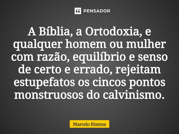 ⁠A Bíblia, a Ortodoxia, e qualquer homem ou mulher com razão, equilíbrio e senso de certo e errado, rejeitam estupefatos os cincos pontos monstruosos do calvini... Frase de Marcelo Rissma.