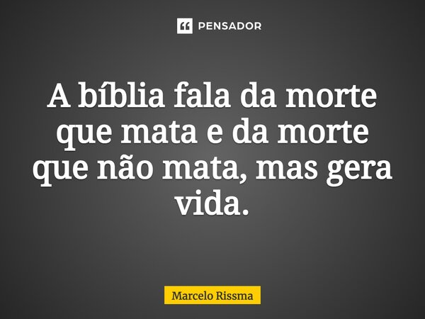 ⁠A bíblia fala da morte que mata e da morte que não mata, mas gera vida.... Frase de Marcelo Rissma.