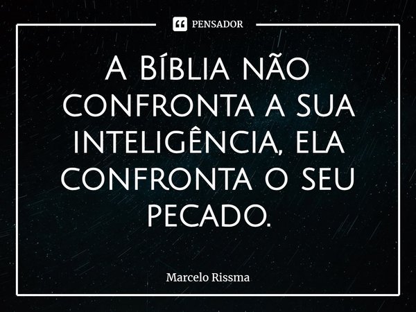 ⁠A Bíblia não confronta a sua inteligência, ela confronta o seu pecado.... Frase de Marcelo Rissma.