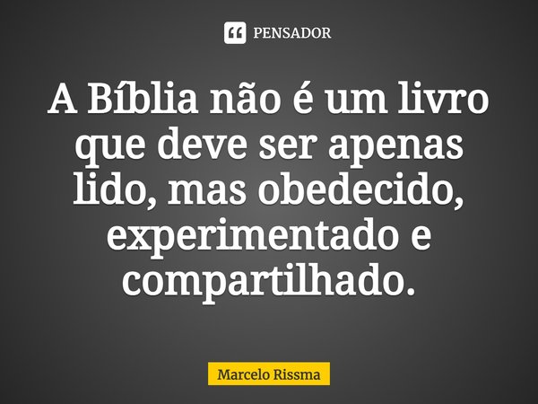 ⁠A Bíblia não é um livro que deve ser apenas lido, mas obedecido, experimentado e compartilhado.... Frase de Marcelo Rissma.