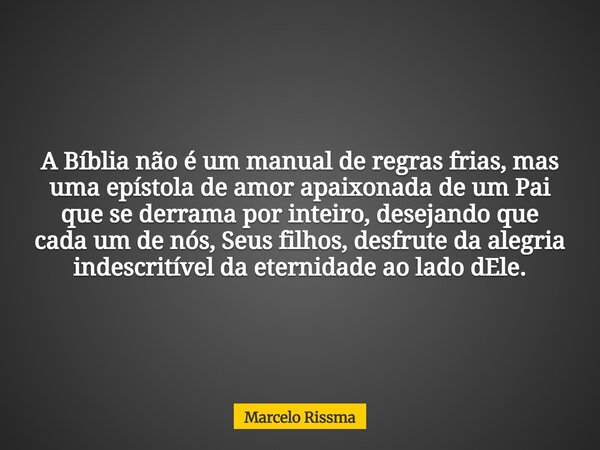 A Bíblia não é um manual de regras frias, mas uma epístola de amor apaixonada de um Pai que se derrama por inteiro, desejando que cada um de nós, Seus filhos, d... Frase de Marcelo Rissma.