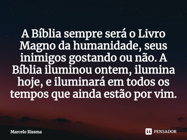 ⁠A Bíblia sempre será o Livro Magno da humanidade, seus inimigos gostando ou não. A Bíblia iluminou ontem, ilumina hoje, e iluminará em todos os tempos que aind... Frase de Marcelo Rissma.