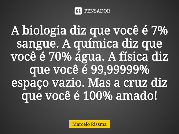 ⁠A biologia diz que você é 7% sangue. A química diz que você é 70% água. A física diz que você é 99,99999% espaço vazio. Mas a cruz diz que você é 100% amado!... Frase de Marcelo Rissma.