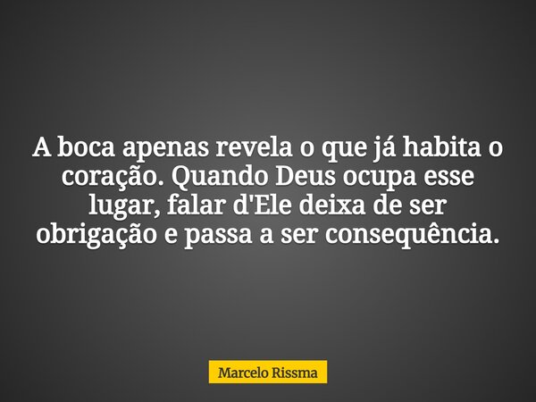 A boca apenas revela o que já habita o coração. Quando Deus ocupa esse lugar, falar d'Ele deixa de ser obrigação e passa a ser consequência.... Frase de Marcelo Rissma.