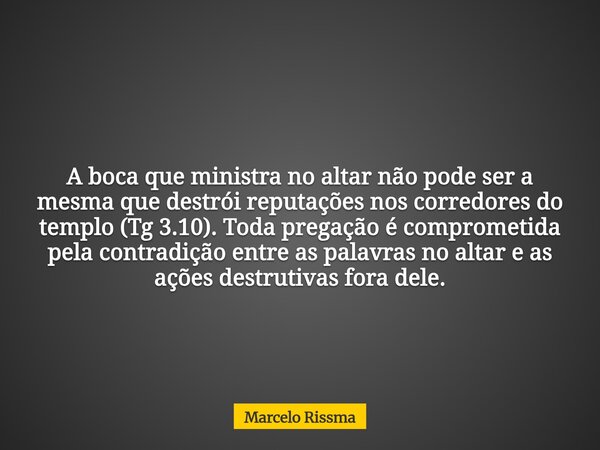 A boca que ministra no altar não pode ser a mesma que destrói reputações nos corredores do templo (Tg 3.10). Toda pregação é comprometida pela contradição entre... Frase de Marcelo Rissma.