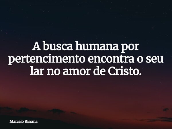 A busca humana por pertencimento encontra o seu lar no amor de Cristo.... Frase de Marcelo Rissma.