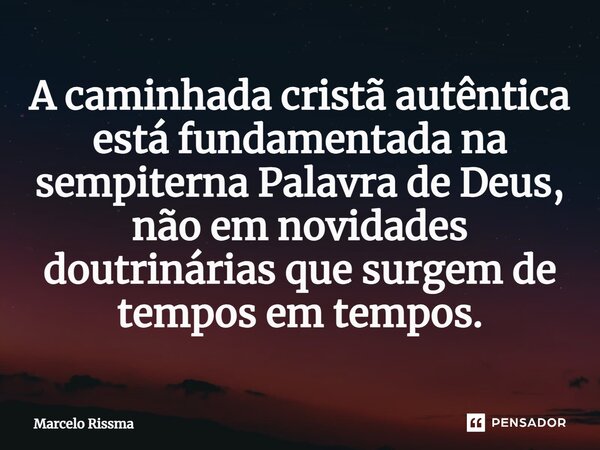 ⁠A caminhada cristã autêntica está fundamentada na sempiterna Palavra de Deus, não em novidades doutrinárias que surgem de tempos em tempos.... Frase de Marcelo Rissma.