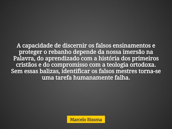 A capacidade de discernir os falsos ensinamentos e proteger o rebanho depende da nossa imersão na Palavra, do aprendizado com a história dos primeiros cristãos ... Frase de Marcelo Rissma.