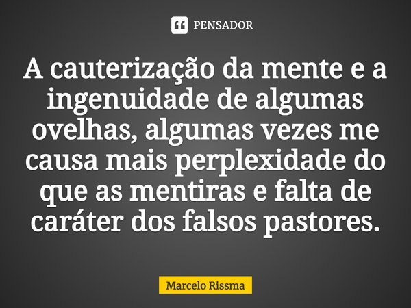 ⁠A cauterização da mente e a ingenuidade de algumas ovelhas, algumas vezes me causa mais perplexidade do que as mentiras e falta de caráter dos falsos pastores.... Frase de Marcelo Rissma.