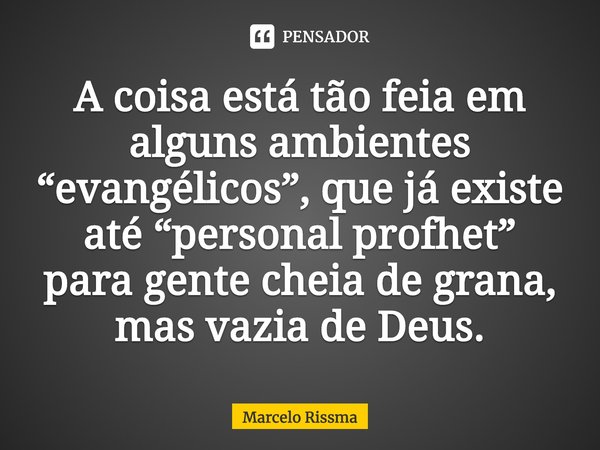 ⁠A coisa está tão feia em alguns ambientes “evangélicos”, que já existe até “personal profhet” para gente cheia de grana, mas vazia de Deus.... Frase de Marcelo Rissma.