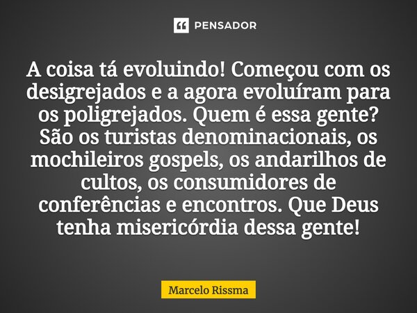 A coisa tá evoluindo! Começou com os desigrejados e a agora evoluíram para os poligrejados. Quem é essa gente? São os turistas denominacionais, os mochileiros ... Frase de Marcelo Rissma.