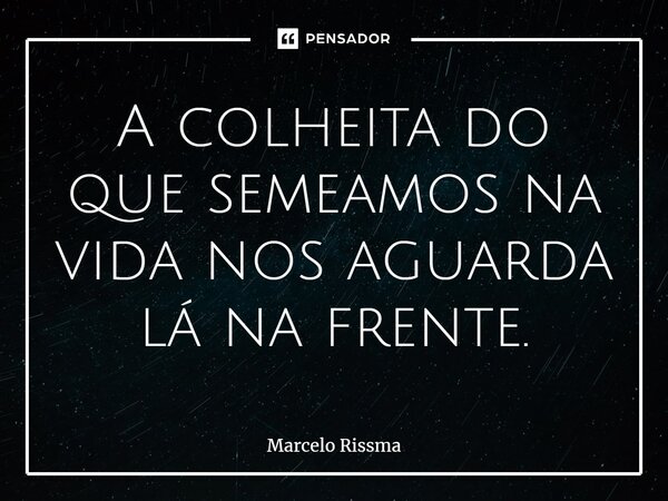 ⁠A colheita do que semeamos na vida nos aguarda lá na frente.... Frase de Marcelo Rissma.