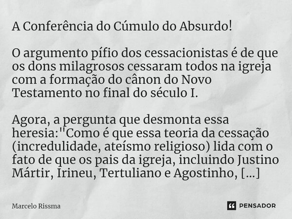 A Conferência do Cúmulo do Absurdo! O argumento pífio dos cessacionistas é de que os dons milagrosos cessaram todos na igreja com a formação do cânon do Novo T... Frase de Marcelo Rissma.