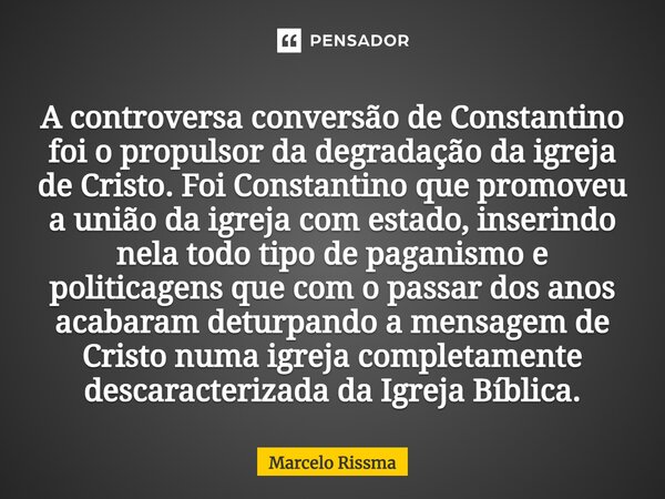 ⁠A controversa conversão de Constantino foi o propulsor da degradação da igreja de Cristo. Foi Constantino que promoveu a união da igreja com estado, inserindo ... Frase de Marcelo Rissma.