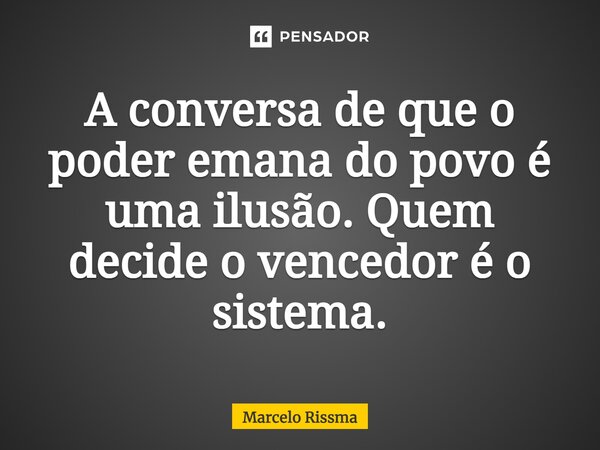 ⁠A conversa de que o poder emana do povo é uma ilusão. Quem decide o vencedor é o sistema.... Frase de Marcelo Rissma.