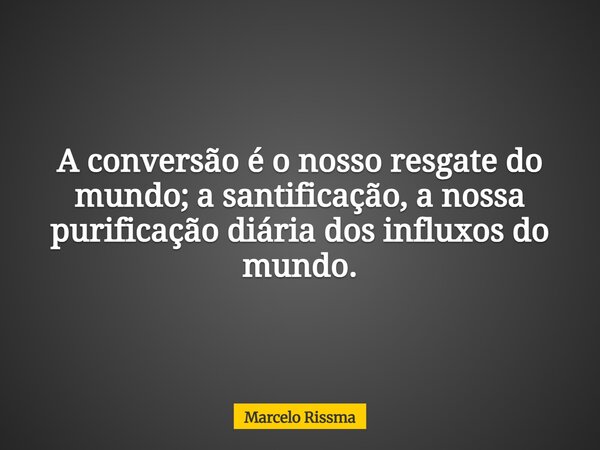 A conversão é o nosso resgate do mundo; a santificação, a nossa purificação diária dos influxos do mundo.... Frase de Marcelo Rissma.