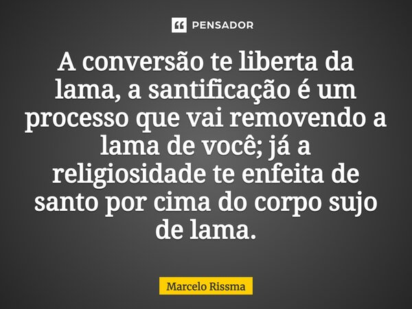 ⁠A conversão te liberta da lama, a santificação é um processo que vai removendo a lama de você; já a religiosidade te enfeita de santo por cima do corpo sujo de... Frase de Marcelo Rissma.