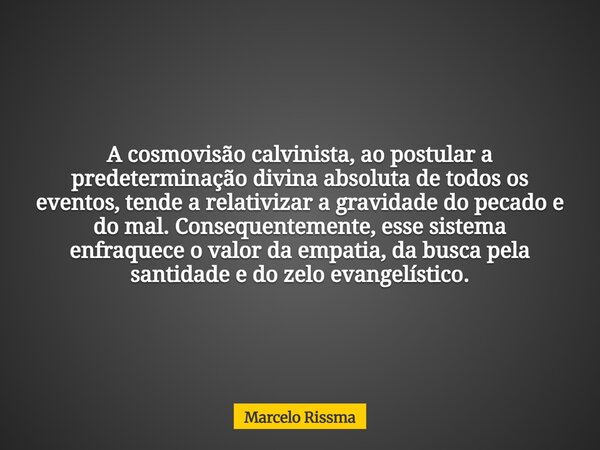 A cosmovisão calvinista, ao postular a predeterminação divina absoluta de todos os eventos, tende a relativizar a gravidade do pecado e do mal. Consequentemente... Frase de Marcelo Rissma.