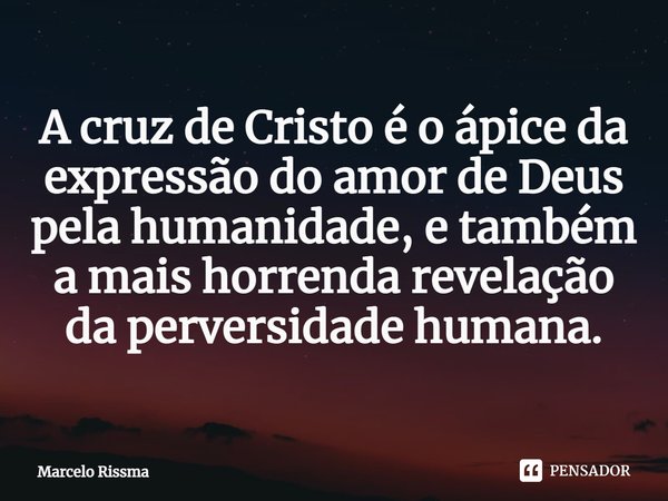 ⁠A cruz de Cristo é o ápice da expressão do amor de Deus pela humanidade, e também a mais horrenda revelação da perversidade humana.... Frase de Marcelo Rissma.