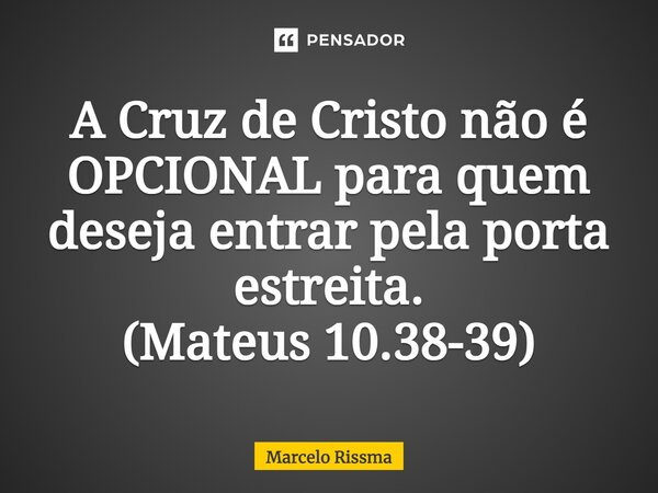 ⁠A Cruz de Cristo não é OPCIONAL para quem deseja entrar pela porta estreita. (Mateus 10.38-39)... Frase de Marcelo Rissma.