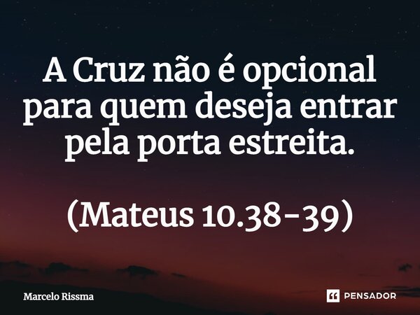 ⁠A Cruz não é opcional para quem deseja entrar pela porta estreita. (Mateus 10.38-39)... Frase de Marcelo Rissma.