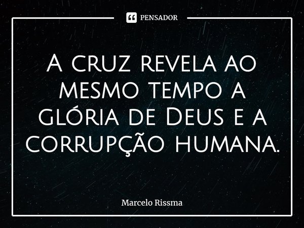 ⁠A cruz revela ao mesmo tempo a glória de Deus e a corrupção humana.... Frase de Marcelo Rissma.