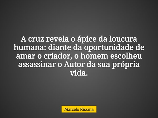 A cruz revela o ápice da loucura humana: diante da oportunidade de amar o criador, o homem escolheu assassinar o Autor da sua própria vida.... Frase de Marcelo Rissma.