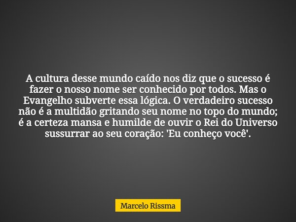 A cultura desse mundo caído nos diz que o sucesso é fazer o nosso nome ser conhecido por todos. Mas o Evangelho subverte essa lógica. O verdadeiro sucesso não é... Frase de Marcelo Rissma.