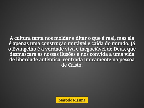A cultura tenta nos moldar e ditar o que é real, mas ela é apenas uma construção mutável e caída do mundo. Já o Evangelho é a verdade viva e inegociável de Deus... Frase de Marcelo Rissma.