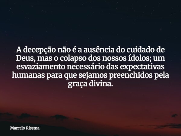 A decepção não é a ausência do cuidado de Deus, mas o colapso dos nossos ídolos; um esvaziamento necessário das expectativas humanas para que sejamos preenchido... Frase de Marcelo Rissma.