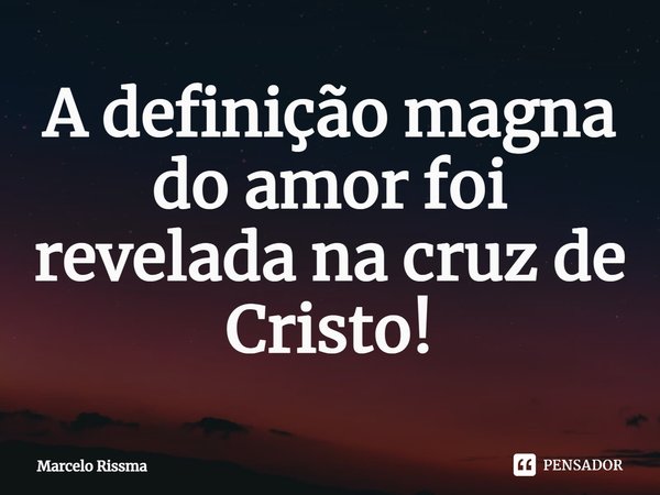⁠A definição magna do amor foi revelada na cruz de Cristo!... Frase de Marcelo Rissma.