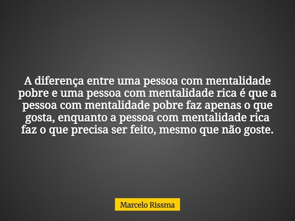 A diferença entre uma pessoa com mentalidade pobre e uma pessoa com mentalidade rica é que a pessoa com mentalidade pobre faz apenas o que gosta, enquanto a pes... Frase de Marcelo Rissma.