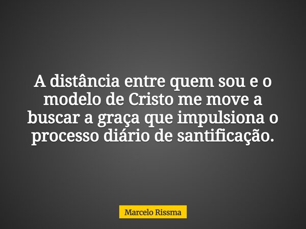 A distância entre quem sou e o modelo de Cristo me move a buscar a graça que impulsiona o processo diário de santificação.... Frase de Marcelo Rissma.