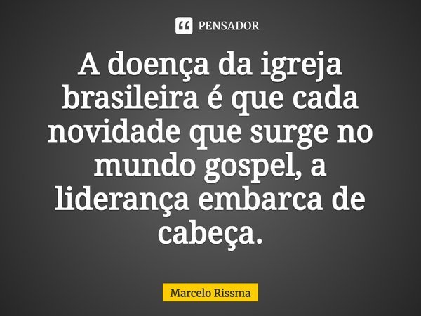⁠A doença da igreja brasileira é que cada novidade que surge no mundo gospel, a liderança embarca de cabeça.... Frase de Marcelo Rissma.