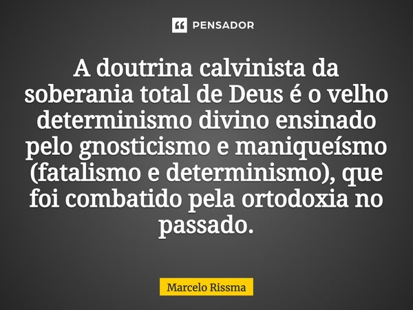 ⁠A doutrina calvinista da soberania total de Deus é o velho determinismo divino ensinado pelo gnosticismo e maniqueísmo (fatalismo e determinismo), que foi comb... Frase de Marcelo Rissma.