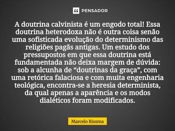 A doutrina calvinista é um engodo total! Essa doutrina heterodoxa não é outra coisa senão uma sofisticada evolução do determinismo das religiões pagãs antigas.... Frase de Marcelo Rissma.
