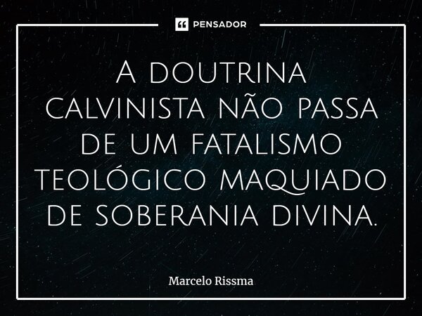 ⁠A doutrina calvinista não passa de um fatalismo teológico maquiado de soberania divina.... Frase de Marcelo Rissma.