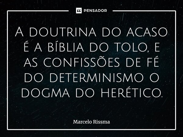 ⁠A doutrina do acaso é a bíblia do tolo, e as confissões de fé do determinismo o dogma do herético.... Frase de Marcelo Rissma.