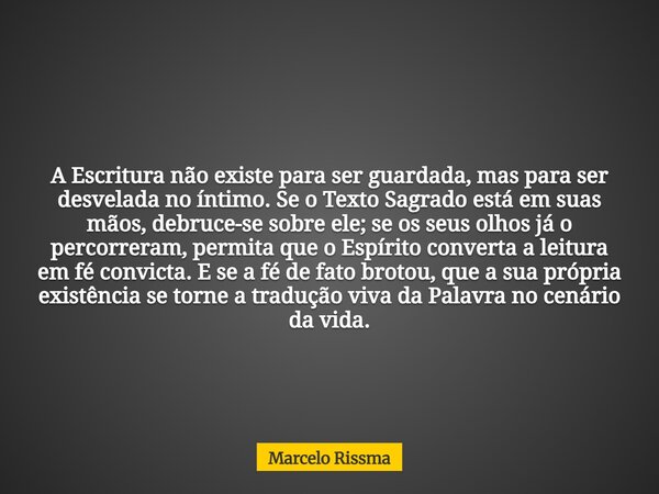 A Escritura não existe para ser guardada, mas para ser desvelada no íntimo. Se o Texto Sagrado está em suas mãos, debruce-se sobre ele; se os seus olhos já o pe... Frase de Marcelo Rissma.